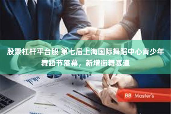 股票杠杆平台股 第七届上海国际舞蹈中心青少年舞蹈节落幕，新增街舞赛道