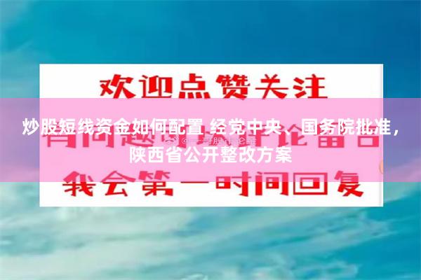 炒股短线资金如何配置 经党中央、国务院批准，陕西省公开整改方案