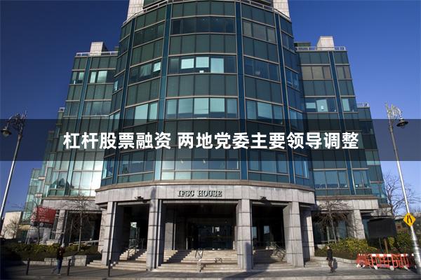 杠杆股票融资 两地党委主要领导调整