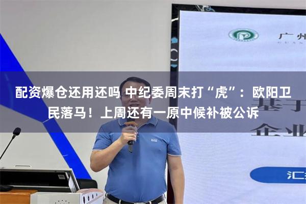 配资爆仓还用还吗 中纪委周末打“虎”：欧阳卫民落马！上周还有一原中候补被公诉