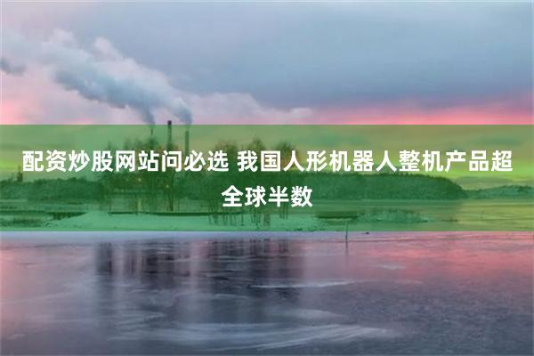 配资炒股网站问必选 我国人形机器人整机产品超全球半数