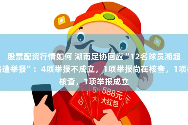 股票配资行情如何 湖南足协回应“12名球员湘超参赛资格遭举报”：4项举报不成立，1项举报尚在核查，1项举报成立