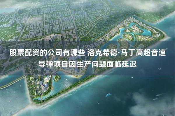 股票配资的公司有哪些 洛克希德·马丁高超音速导弹项目因生产问题面临延迟
