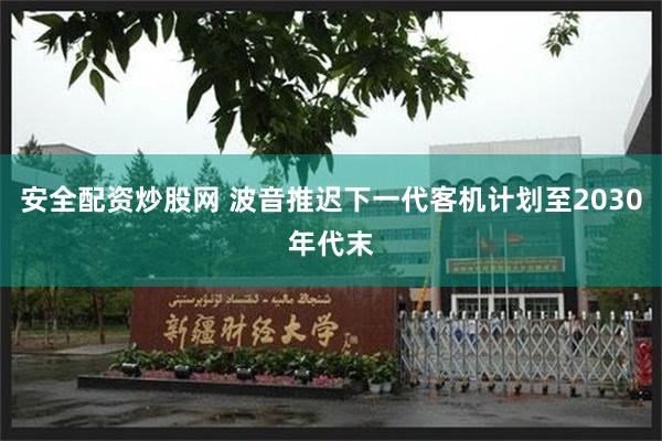 安全配资炒股网 波音推迟下一代客机计划至2030年代末