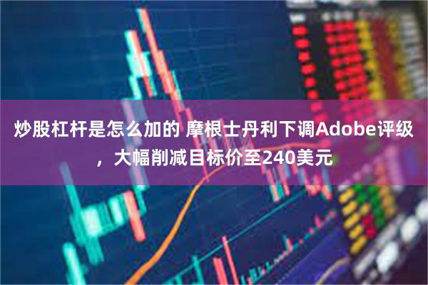 炒股杠杆是怎么加的 摩根士丹利下调Adobe评级,大幅削减目标价至240美元