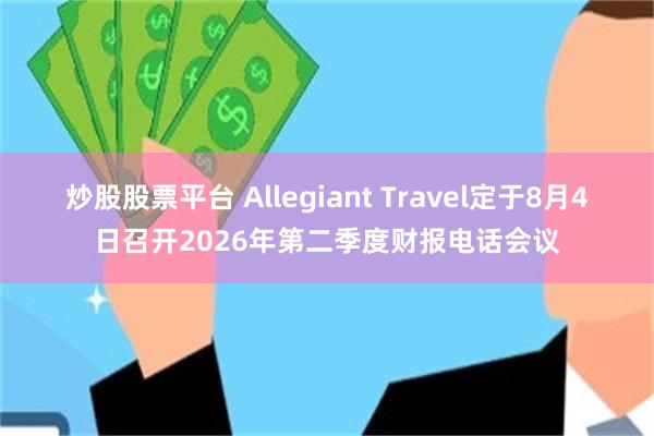 炒股股票平台 Allegiant Travel定于8月4日召开2026年第二季度财报电话会议