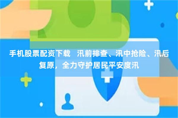 手机股票配资下载   汛前排查、汛中抢险、汛后复原，全力守护居民平安度汛