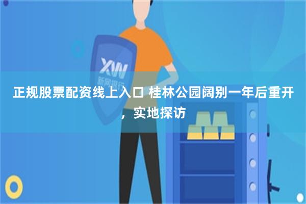 正规股票配资线上入口 桂林公园阔别一年后重开，实地探访