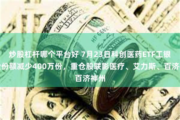 炒股杠杆哪个平台好 7月23日科创医药ETF工银基金份额减少400万份，重仓股联影医疗、艾力斯、百济神州