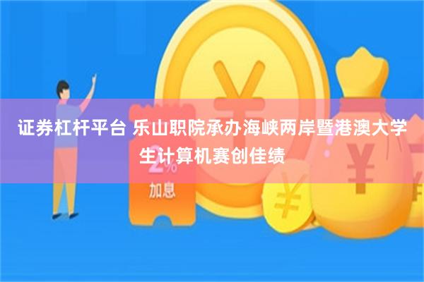 证券杠杆平台 乐山职院承办海峡两岸暨港澳大学生计算机赛创佳绩