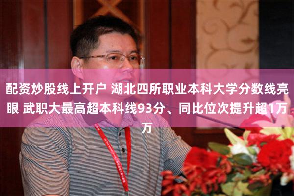 配资炒股线上开户 湖北四所职业本科大学分数线亮眼 武职大最高超本科线93分、同比位次提升超1万