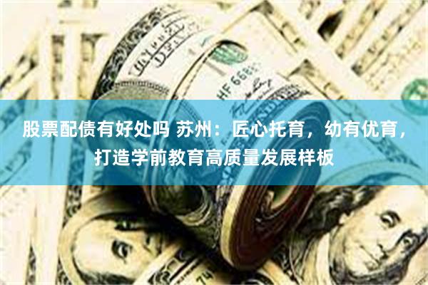 股票配债有好处吗 苏州：匠心托育，幼有优育，打造学前教育高质量发展样板