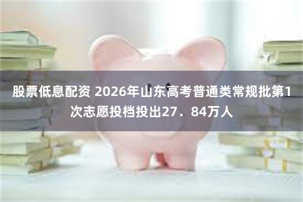 股票低息配资 2026年山东高考普通类常规批第1次志愿投档投出27．84万人