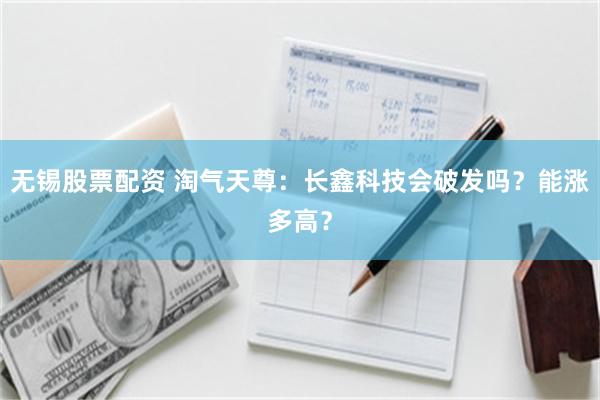 无锡股票配资 淘气天尊：长鑫科技会破发吗？能涨多高？