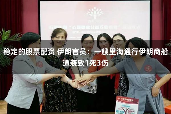 稳定的股票配资 伊朗官员：一艘里海通行伊朗商船遭袭致1死3伤