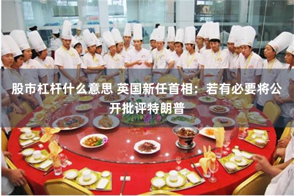 股市杠杆什么意思 英国新任首相：若有必要将公开批评特朗普