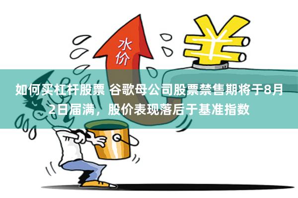 如何买杠杆股票 谷歌母公司股票禁售期将于8月2日届满,股价表现落后于基准指数