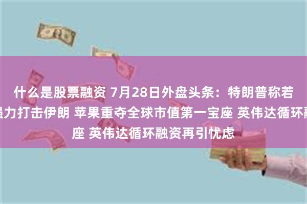 什么是股票融资 7月28日外盘头条：特朗普称若谈判破裂将强力打击伊朗 苹果重夺全球市值第一宝座 英伟达循环融资再引忧虑