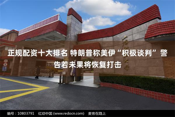 正规配资十大排名 特朗普称美伊“积极谈判” 警告若未果将恢复打击