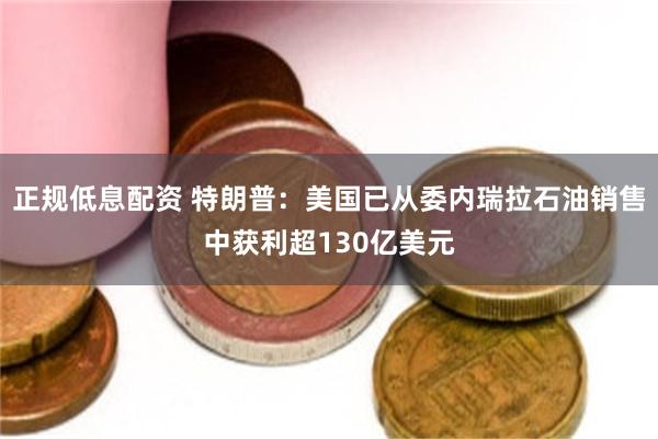 正规低息配资 特朗普：美国已从委内瑞拉石油销售中获利超130亿美元