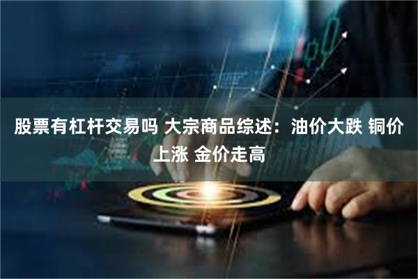 股票有杠杆交易吗 大宗商品综述：油价大跌 铜价上涨 金价走高