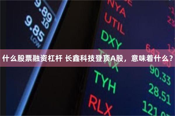 什么股票融资杠杆 长鑫科技登顶A股，意味着什么？