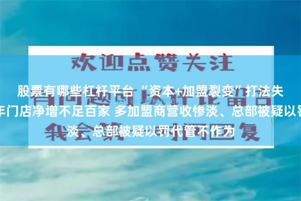 股票有哪些杠杆平台 “资本+加盟裂变”打法失灵了？上半年门店净增不足百家 多加盟商营收惨淡、总部被疑以罚代管不作为
