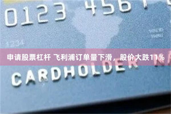 申请股票杠杆 飞利浦订单量下滑,股价大跌11%