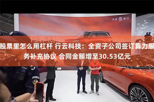 股票里怎么用杠杆 行云科技：全资子公司签订算力服务补充协议 合同金额增至30.53亿元