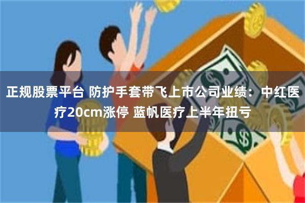 正规股票平台 防护手套带飞上市公司业绩：中红医疗20cm涨停 蓝帆医疗上半年扭亏
