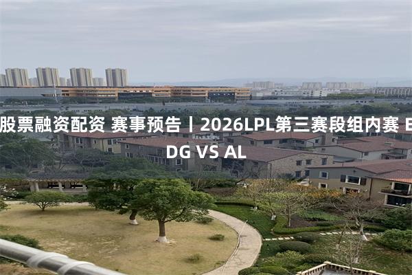 股票融资配资 赛事预告丨2026LPL第三赛段组内赛 EDG VS AL