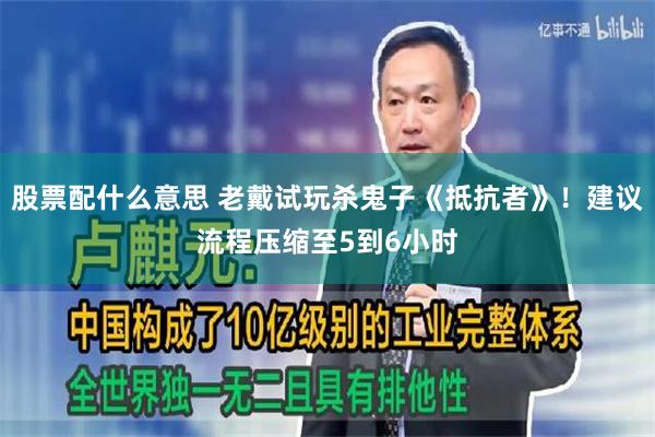 股票配什么意思 老戴试玩杀鬼子《抵抗者》！建议流程压缩至5到6小时
