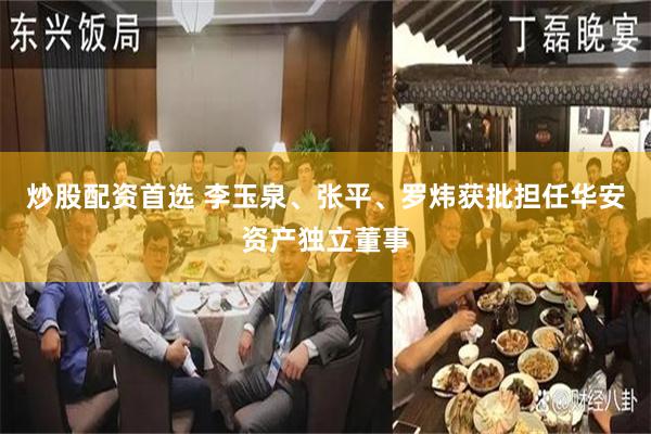 炒股配资首选 李玉泉、张平、罗炜获批担任华安资产独立董事