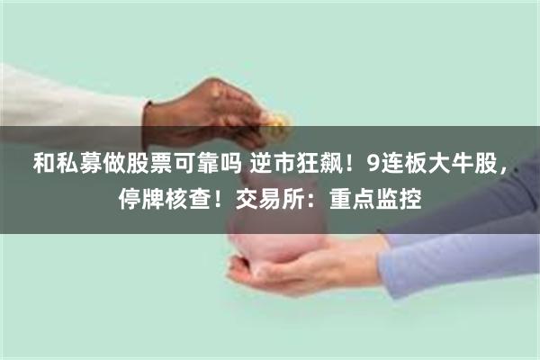 和私募做股票可靠吗 逆市狂飙！9连板大牛股，停牌核查！交易所：重点监控