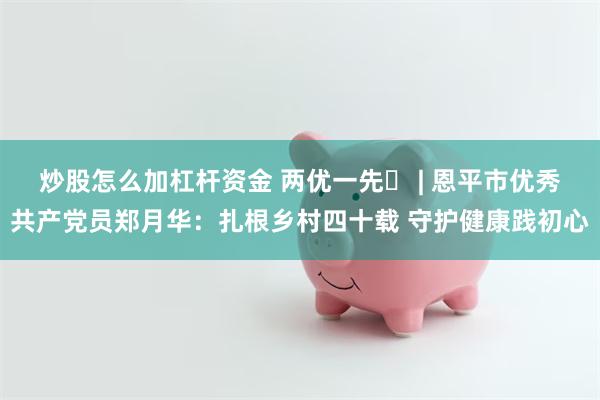 炒股怎么加杠杆资金 两优一先㉒ | 恩平市优秀共产党员郑月华：扎根乡村四十载 守护健康践初心