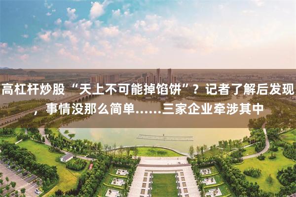 高杠杆炒股 “天上不可能掉馅饼”？记者了解后发现，事情没那么简单......三家企业牵涉其中