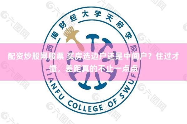 配资炒股网股票 买房选边户还是中间户？住过才懂，差距真的不止一点点