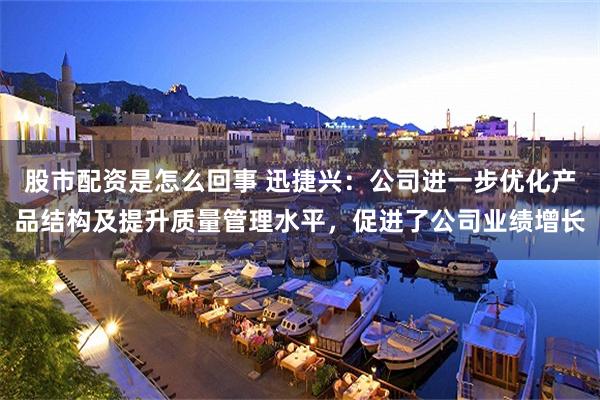 股市配资是怎么回事 迅捷兴：公司进一步优化产品结构及提升质量管理水平，促进了公司业绩增长