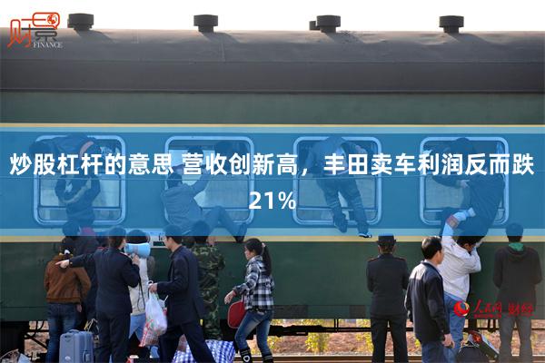 炒股杠杆的意思 营收创新高，丰田卖车利润反而跌21%