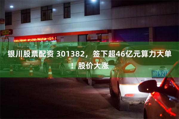 银川股票配资 301382，签下超46亿元算力大单！股价大涨