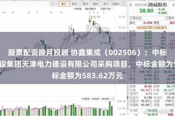 股票配资按月投顾 协鑫集成（002506）：中标中国能源建设集团天津电力建设有限公司采购项目，中标金额为583.62万元