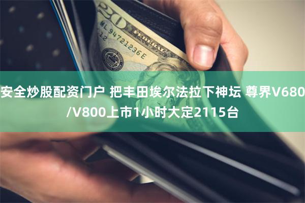 安全炒股配资门户 把丰田埃尔法拉下神坛 尊界V680/V800上市1小时大定2115台