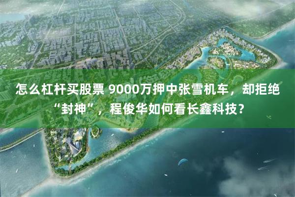 怎么杠杆买股票 9000万押中张雪机车，却拒绝“封神”，程俊华如何看长鑫科技？