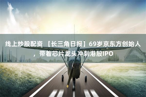 线上炒股配资 【长三角日报】69岁京东方创始人，带着芯片龙头冲刺港股IPO