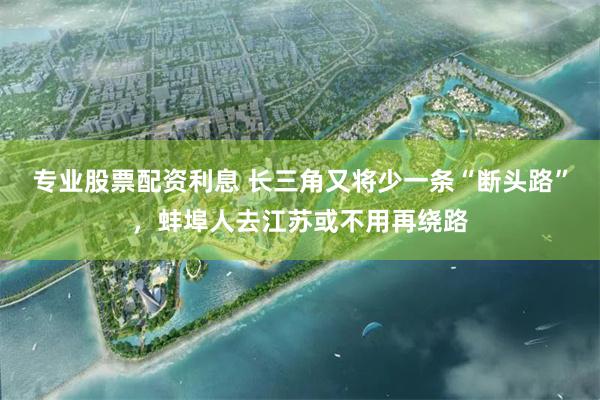 专业股票配资利息 长三角又将少一条“断头路”，蚌埠人去江苏或不用再绕路