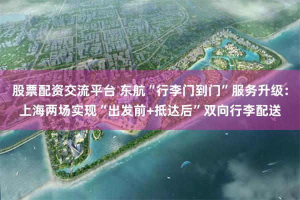股票配资交流平台 东航“行李门到门”服务升级：上海两场实现“出发前+抵达后”双向行李配送