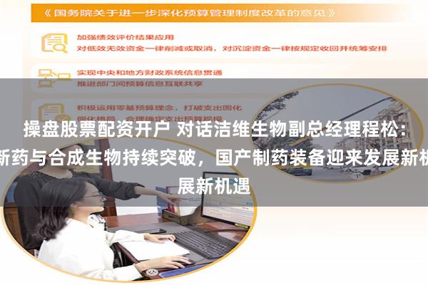 操盘股票配资开户 对话洁维生物副总经理程松：创新药与合成生物持续突破，国产制药装备迎来发展新机遇