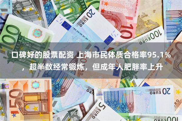 口碑好的股票配资 上海市民体质合格率95.1% ，超半数经常锻炼，但成年人肥胖率上升