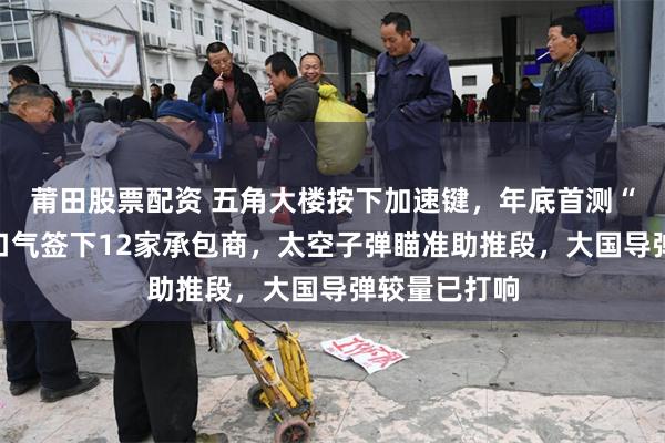莆田股票配资 五角大楼按下加速键，年底首测“金穹”！一口气签下12家承包商，太空子弹瞄准助推段，大国导弹较量已打响