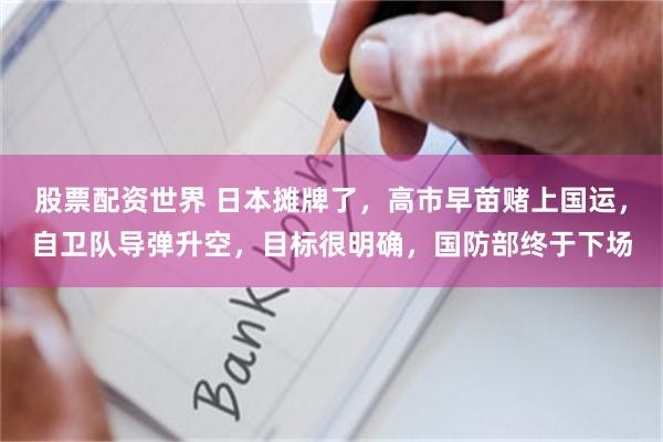 股票配资世界 日本摊牌了，高市早苗赌上国运，自卫队导弹升空，目标很明确，国防部终于下场